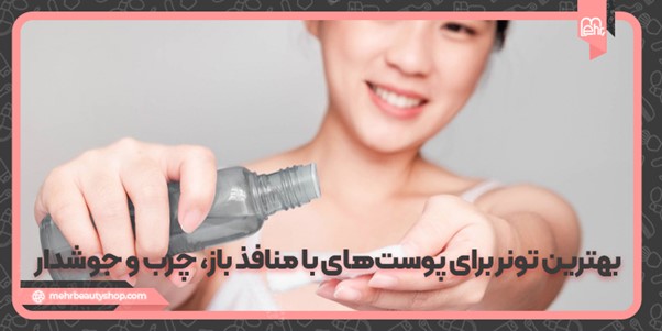 بهترین تونر برای پوست‌های با منافذ باز، چرب و جوش‌دار