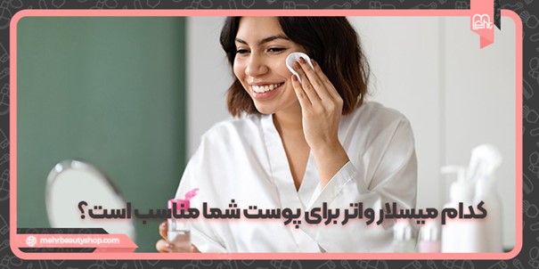 بهترین میسلار واتر برای انواع پوست‌های چرب، خشک و جوش‌دار